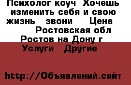 Психолог-коуч. Хочешь изменить себя и свою жизнь - звони ! › Цена ­ 1 000 - Ростовская обл., Ростов-на-Дону г. Услуги » Другие   